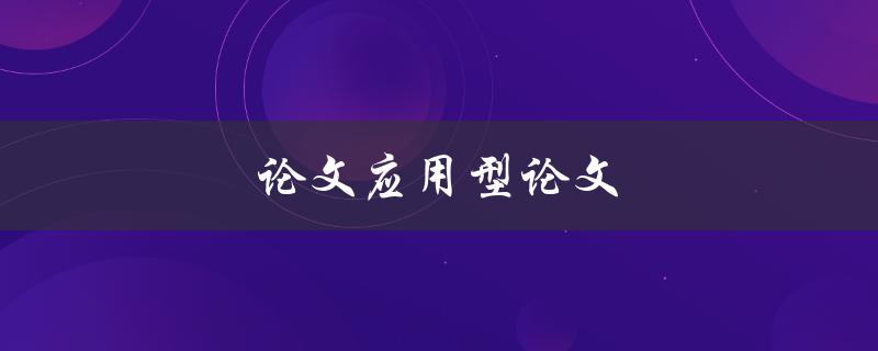 论文应用型论文(如何写出实用性强的论文)