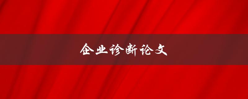 企业诊断论文(如何有效评估企业运营状况)