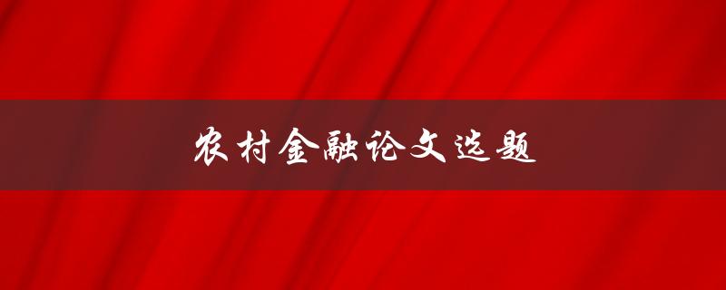农村金融论文选题(如何选择适合的研究方向)