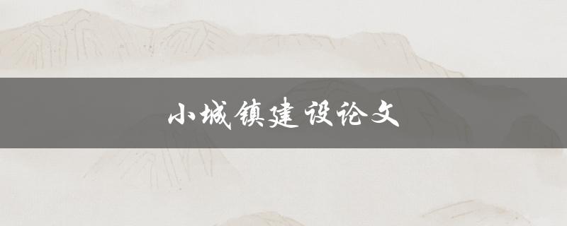 小城镇建设论文(如何探讨小城镇发展路径与策略)