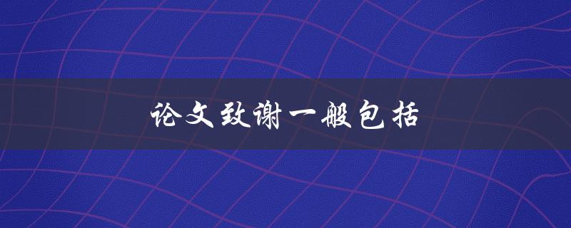论文致谢一般包括什么内容？(详细解析)