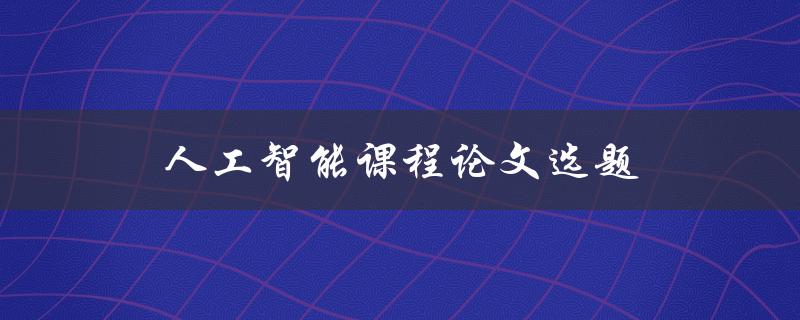 人工智能课程论文选题(如何选择一个适合的研究方向)