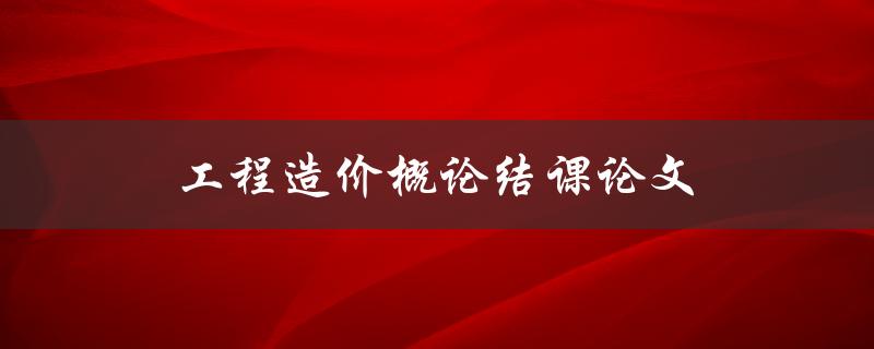 工程造价概论结课论文(如何撰写高质量的论文)