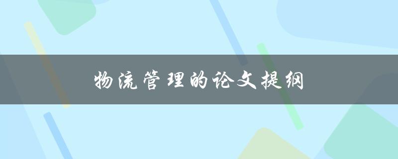物流管理的论文提纲(如何构建完整的研究框架)