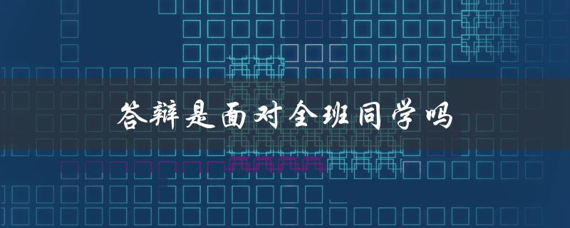 答辩是面对全班同学吗(答案揭秘)