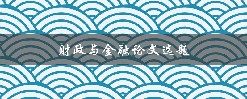 财政与金融论文选题(如何选择适合自己的研究方向)