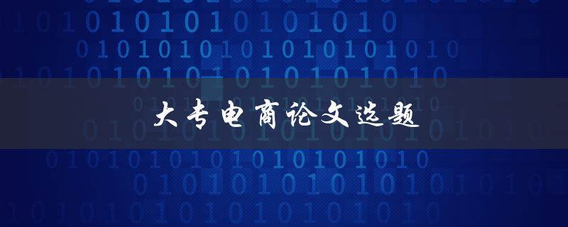 大专电商论文选题(如何选择适合的电商研究方向)