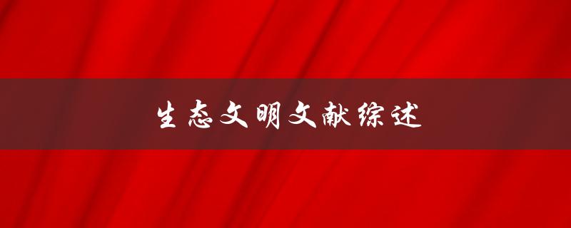 生态文明文献综述(什么是生态文明，为什么需要建设生态文明？)