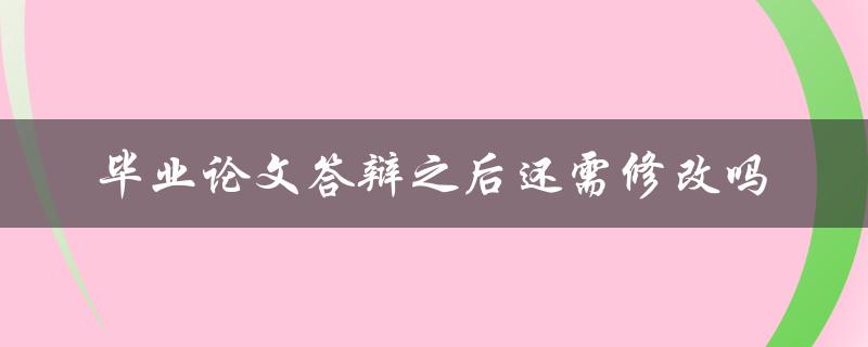 毕业论文答辩之后还需修改吗