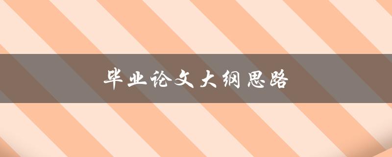 毕业论文大纲思路(如何合理构建一个清晰的框架)