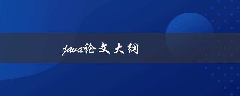 java论文大纲(如何编写一个完整的java论文大纲)