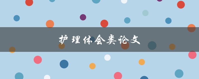护理体会类论文(如何撰写一篇优秀的护理体会论文)