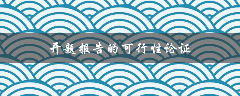 开题报告的可行性论证(如何进行有效的论证)