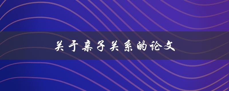 关于亲子关系的论文(如何建立亲密的亲子关系)