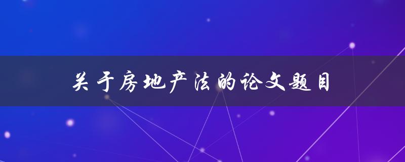 关于房地产法的论文题目(如何解决当前房地产法律问题)