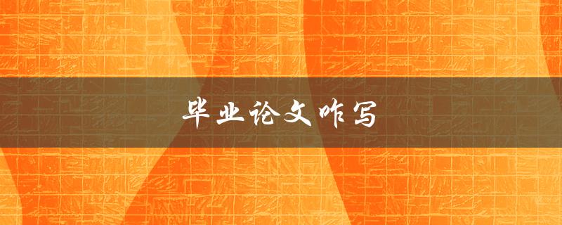 毕业论文咋写(有哪些写作技巧和步骤)