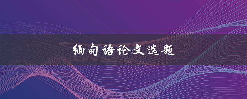 缅甸语论文选题(如何选择适合自己的研究方向)