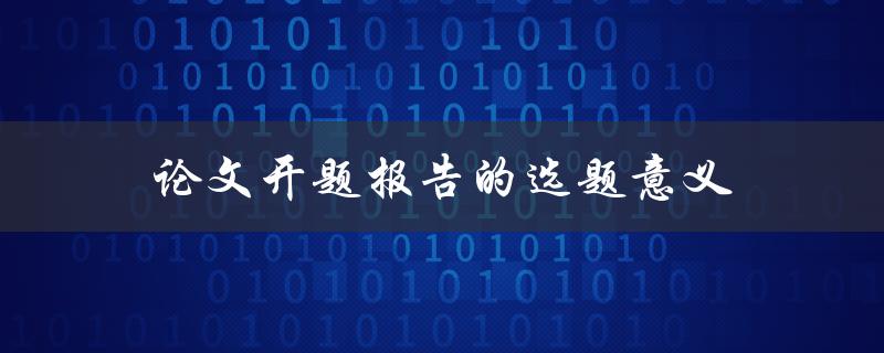 论文开题报告的选题意义(为什么选题是决定论文成败的关键)