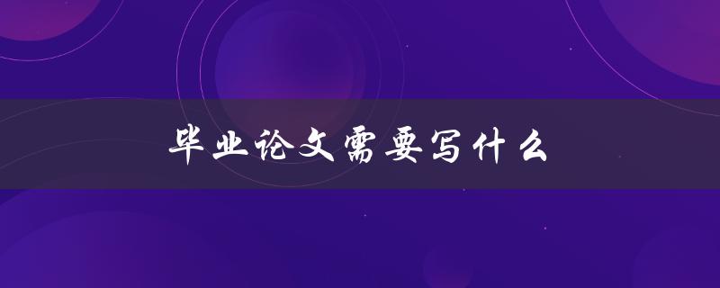 毕业论文需要写什么(完整指南)