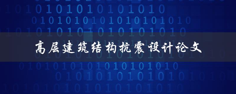 如何进行高层建筑结构抗震设计？——以论文为例