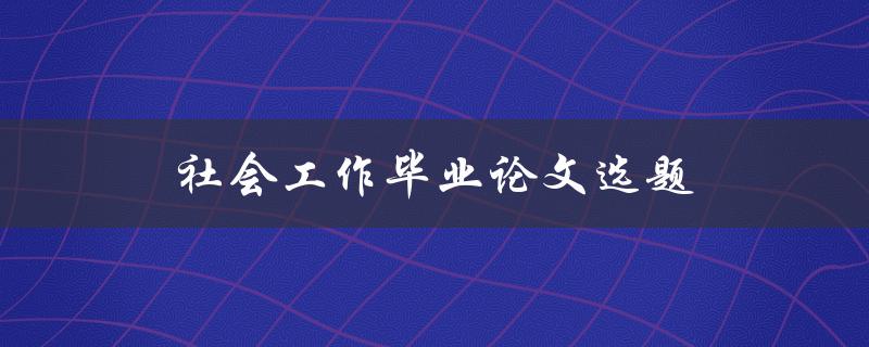 社会工作毕业论文选题(如何选择适合的研究方向)