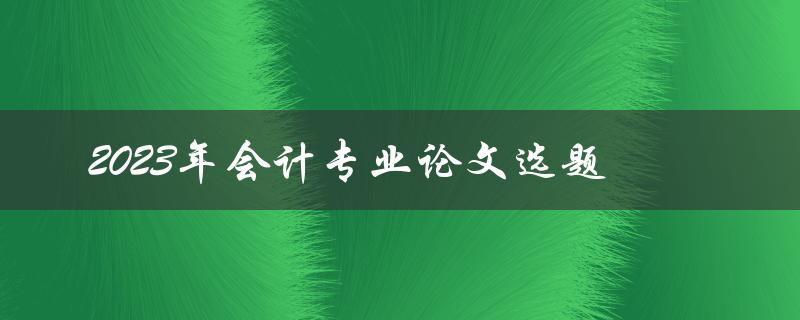 如何选择2023年会计专业论文选题