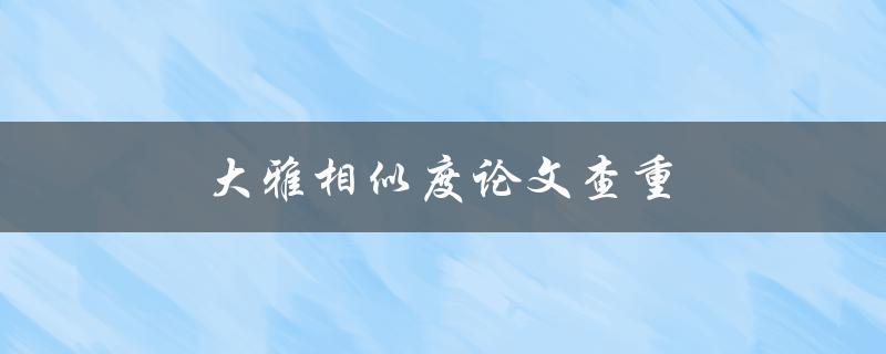 大雅相似度论文查重(如何有效避免学术抄袭)