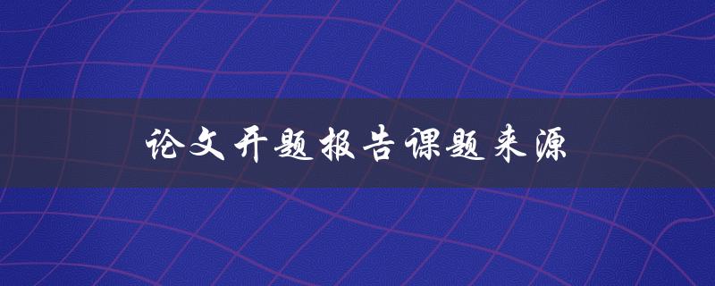 论文开题报告课题来源(如何选择适合的研究题目)