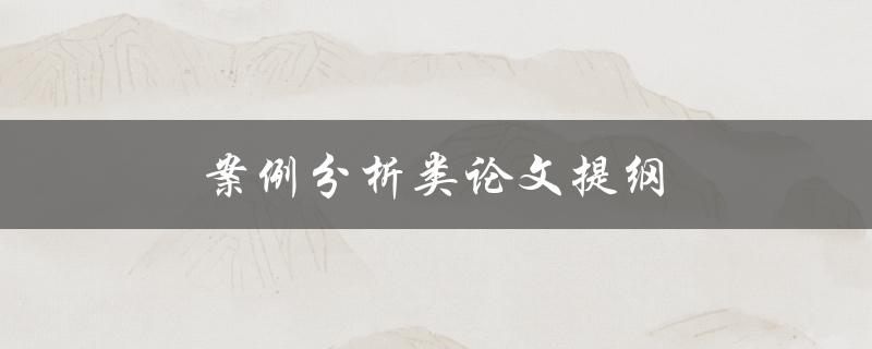 案例分析类论文提纲(如何撰写完美的论文提纲)