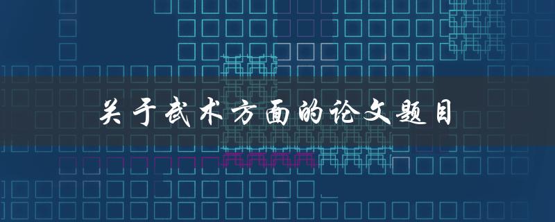 关于武术方面的论文题目(如何探索中国传统武术的文化内涵)