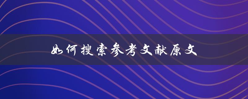 如何搜索参考文献原文(快速找到相关文献全文)