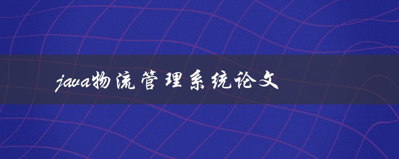 java物流管理系统论文(如何设计和实现一个高效的物流管理系统)