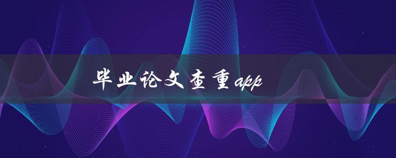毕业论文查重app(哪些是值得信赖的选择)