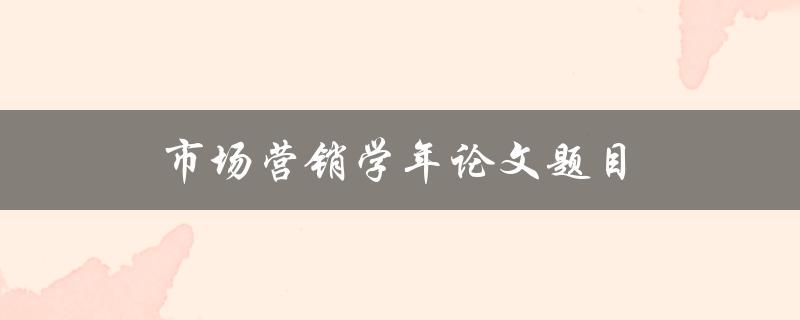 市场营销学年论文题目(如何选择适合自己的研究方向)