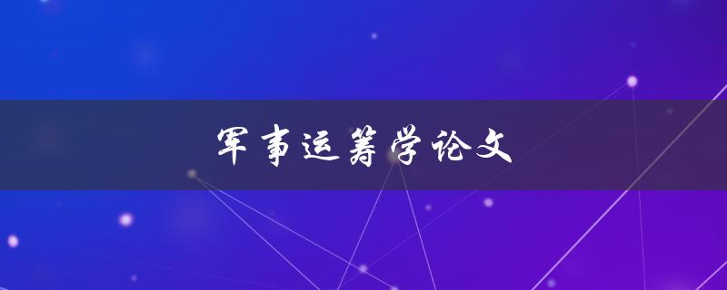 军事运筹学论文(如何优化军事战略决策)