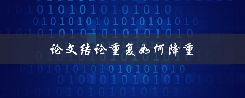 论文结论重复如何降重(有哪些实用技巧和方法)