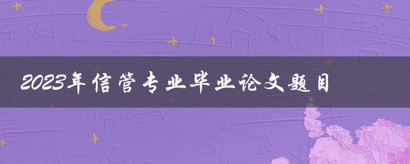 2023年信管专业毕业论文有哪些值得探讨的题目