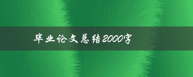毕业论文总结2000字(如何写出高质量的毕业论文总结)