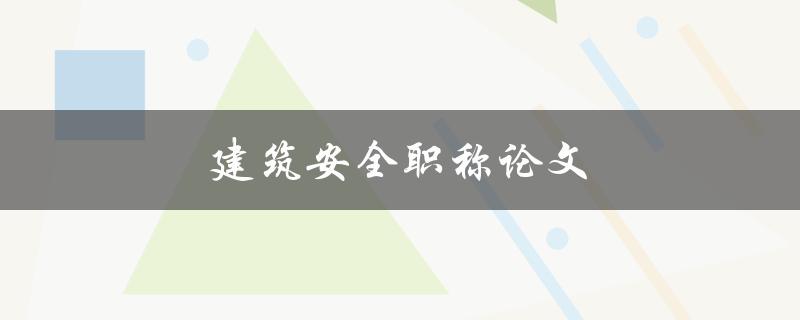 建筑安全职称论文(如何撰写高质量的论文)