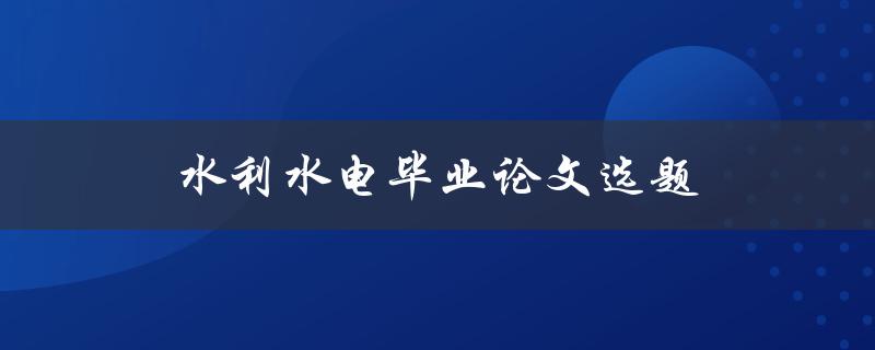水利水电毕业论文选题(如何选择合适的研究方向)