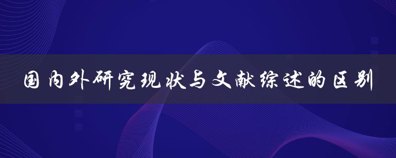 国内外研究现状与文献综述的区别