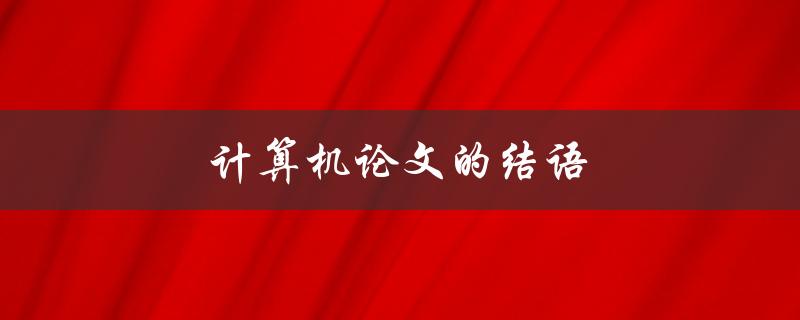 计算机论文的结语(如何写出精彩的结尾)