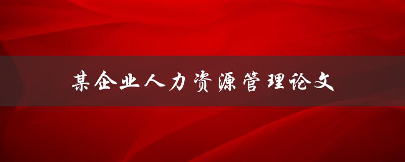 某企业人力资源管理论文(如何撰写高质量的研究论文)