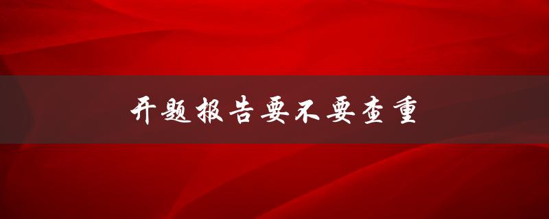 开题报告要不要查重(如何正确处理开题报告的查重问题)