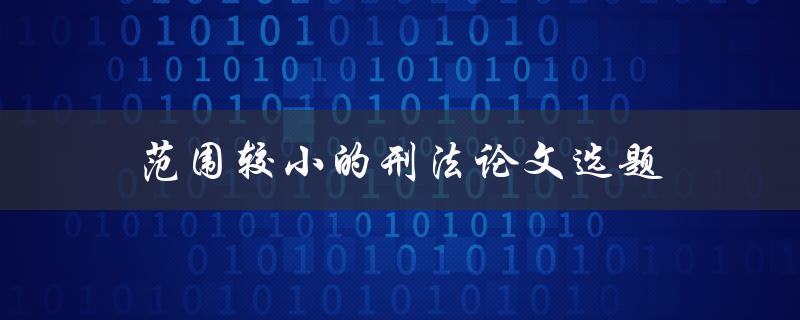 范围较小的刑法论文选题(如何找到适合的研究对象)