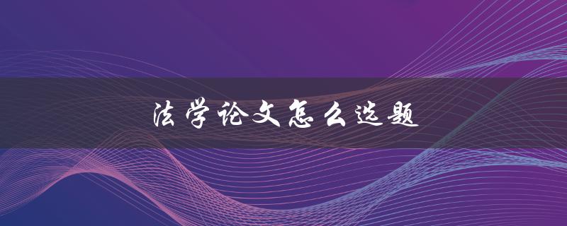 法学论文怎么选题(如何选择合适的研究方向)