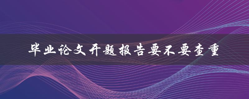 毕业论文开题报告要不要查重