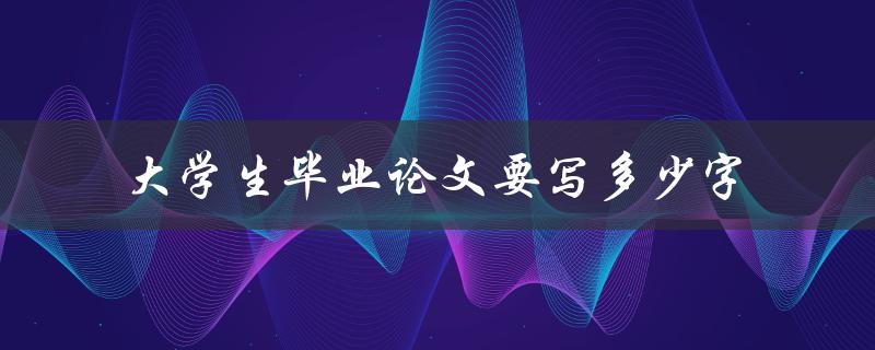 大学生毕业论文要写多少字