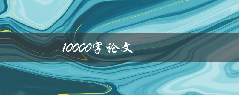 10000字论文(如何高效撰写并保持内容精准)