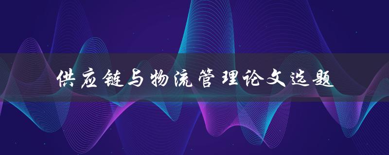 如何选择适合的供应链与物流管理论文选题